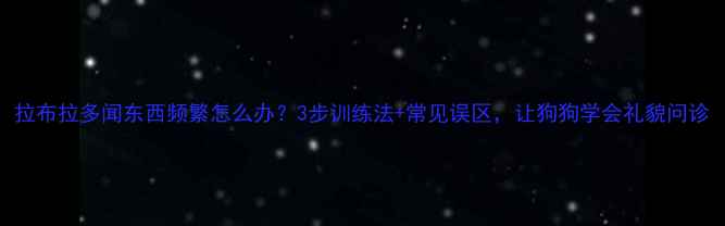 图片 拉布拉多闻东西频繁怎么办？3步训练法+常见误区，让狗狗学会礼貌问诊