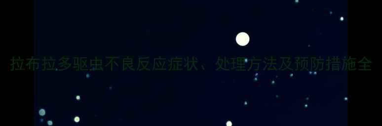 图片 拉布拉多驱虫不良反应症状、处理方法及预防措施全