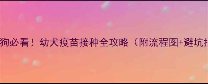 图片 新手养狗必看！幼犬疫苗接种全攻略（附流程图+避坑指南）2