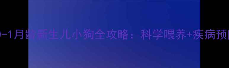 图片 新手必看！0-1月龄新生儿小狗全攻略：科学喂养+疾病预防+行为引导