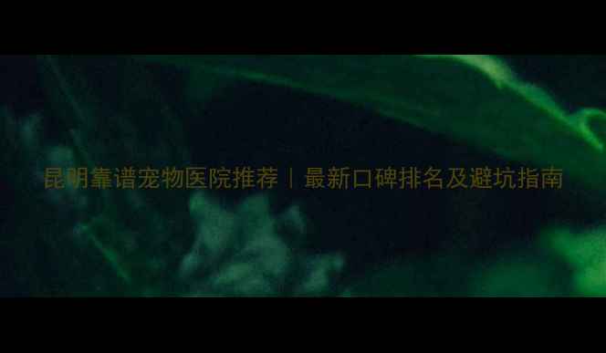 图片 昆明靠谱宠物医院推荐｜最新口碑排名及避坑指南