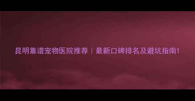 图片 昆明靠谱宠物医院推荐｜最新口碑排名及避坑指南1