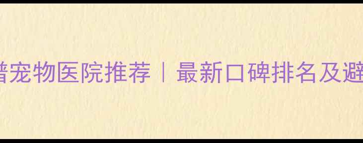图片 昆明靠谱宠物医院推荐｜最新口碑排名及避坑指南2