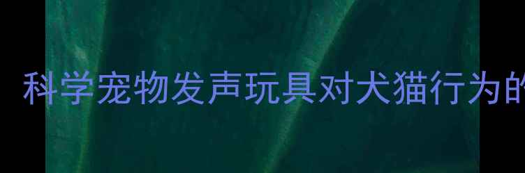 图片 智能发声玩具：科学宠物发声玩具对犬猫行为的五大核心价值