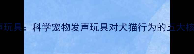 图片 智能发声玩具：科学宠物发声玩具对犬猫行为的五大核心价值1