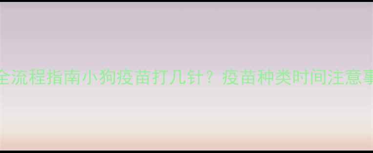 图片 最新全流程指南小狗疫苗打几针？疫苗种类时间注意事项全