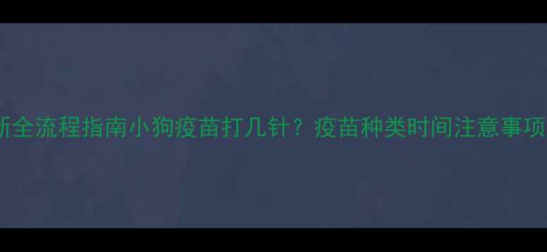 图片 最新全流程指南小狗疫苗打几针？疫苗种类时间注意事项全2