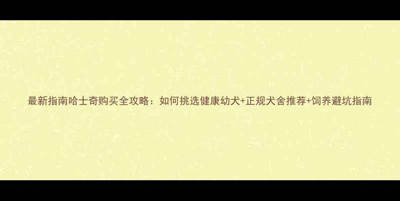 图片 最新指南哈士奇购买全攻略：如何挑选健康幼犬+正规犬舍推荐+饲养避坑指南