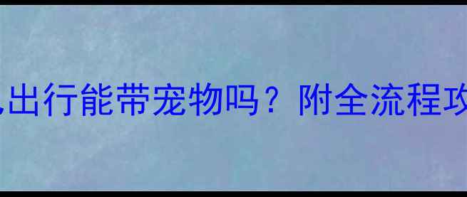 图片 最新指南：大巴出行能带宠物吗？附全流程攻略与避坑提示1