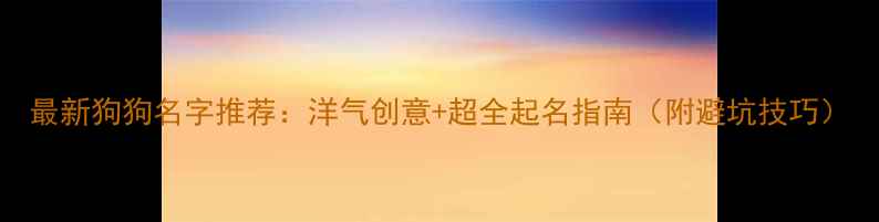 图片 最新狗狗名字推荐：洋气创意+超全起名指南（附避坑技巧）