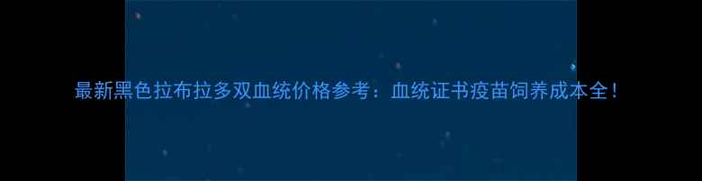 图片 最新黑色拉布拉多双血统价格参考：血统证书疫苗饲养成本全！