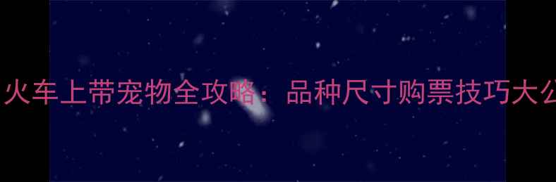 图片 最新！火车上带宠物全攻略：品种尺寸购票技巧大公开✨2