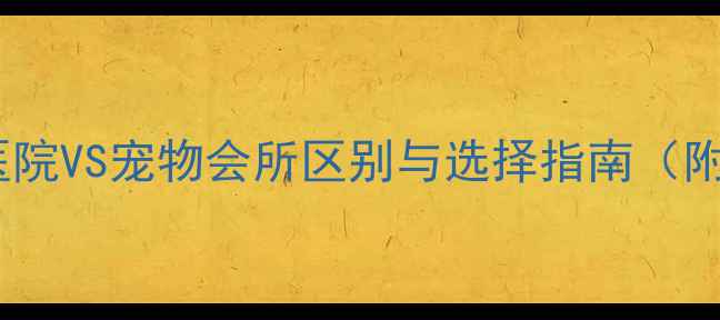 图片 最新：宠物医院VS宠物会所区别与选择指南（附避坑指南）2
