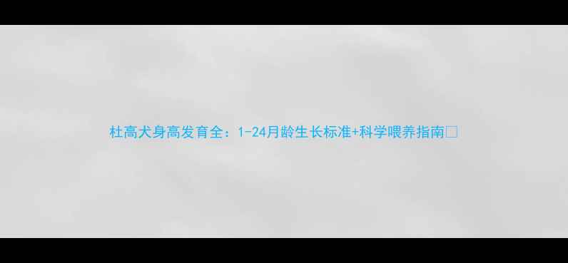 图片 杜高犬身高发育全：1-24月龄生长标准+科学喂养指南🐾