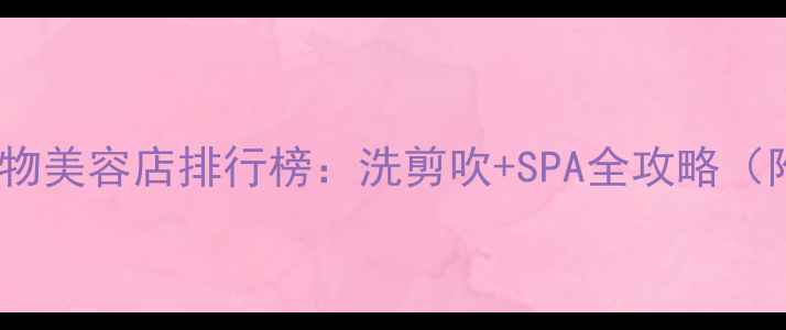 图片 杨家坪专业宠物美容店排行榜：洗剪吹+SPA全攻略（附避坑指南）2