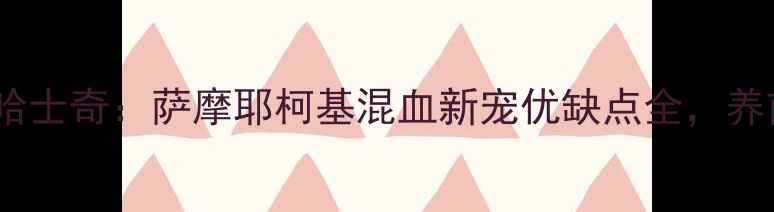 图片 柯利犬×哈士奇：萨摩耶柯基混血新宠优缺点全，养前必看！2