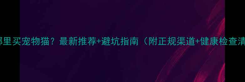 图片 武汉哪里买宠物猫？最新推荐+避坑指南（附正规渠道+健康检查清单）2