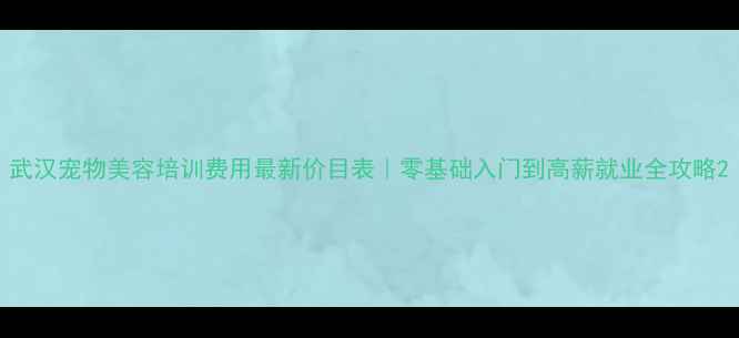 图片 武汉宠物美容培训费用最新价目表｜零基础入门到高薪就业全攻略2