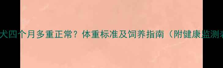 图片 比特犬四个月多重正常？体重标准及饲养指南（附健康监测表）1