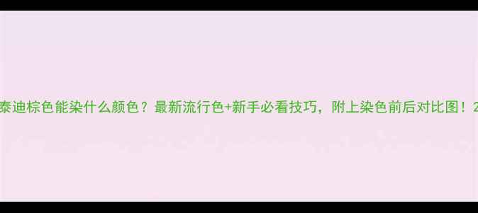 图片 泰迪棕色能染什么颜色？最新流行色+新手必看技巧，附上染色前后对比图！2