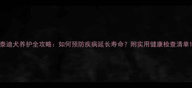 图片 泰迪犬养护全攻略：如何预防疾病延长寿命？附实用健康检查清单1
