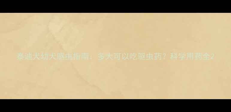 图片 泰迪犬幼犬驱虫指南：多大可以吃驱虫药？科学用药全2