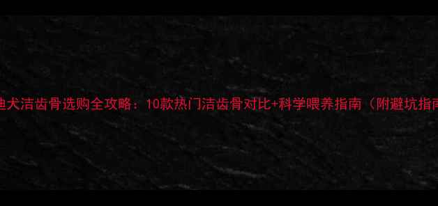 图片 泰迪犬洁齿骨选购全攻略：10款热门洁齿骨对比+科学喂养指南（附避坑指南）