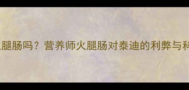图片 泰迪犬能吃火腿肠吗？营养师火腿肠对泰迪的利弊与科学喂食指南1