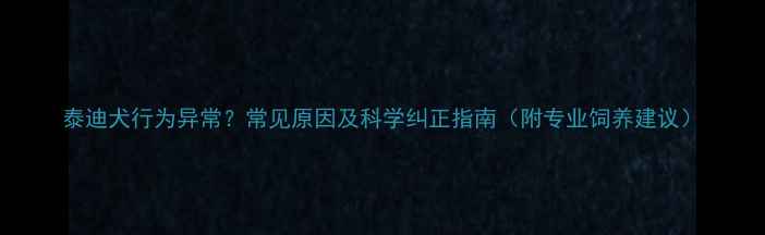图片 泰迪犬行为异常？常见原因及科学纠正指南（附专业饲养建议）