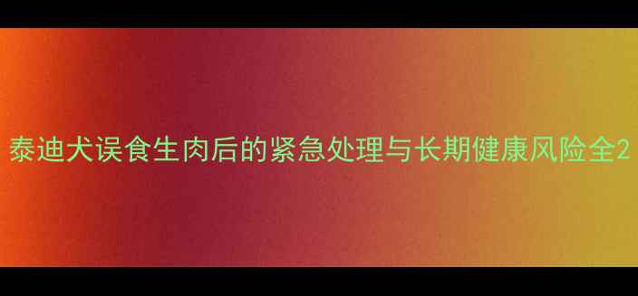图片 泰迪犬误食生肉后的紧急处理与长期健康风险全2
