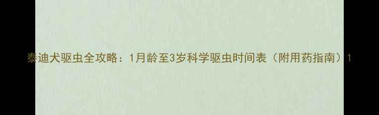 图片 泰迪犬驱虫全攻略：1月龄至3岁科学驱虫时间表（附用药指南）1
