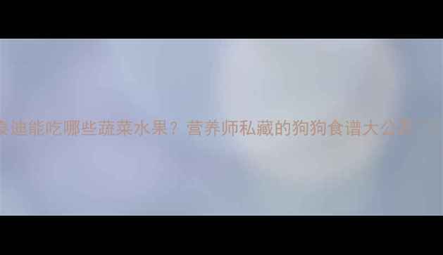 图片 泰迪能吃哪些蔬菜水果？营养师私藏的狗狗食谱大公开🍓🥦