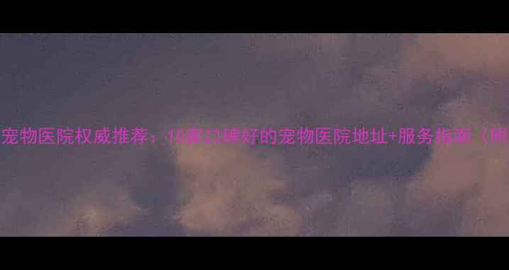 图片 渝北区宠物医院权威推荐：10家口碑好的宠物医院地址+服务指南（附地图）