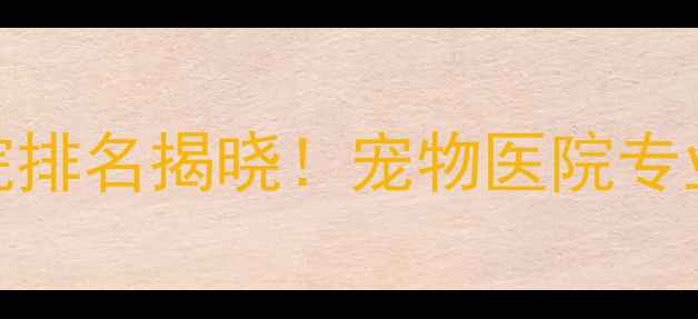 图片 烟台市宠物医院排名揭晓！宠物医院专业服务口碑第一
