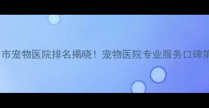 图片 烟台市宠物医院排名揭晓！宠物医院专业服务口碑第一1