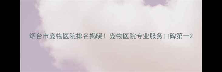 图片 烟台市宠物医院排名揭晓！宠物医院专业服务口碑第一2