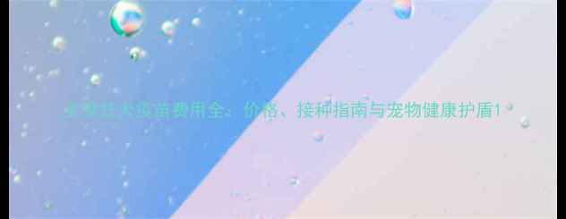 图片 犬类狂犬疫苗费用全：价格、接种指南与宠物健康护盾1