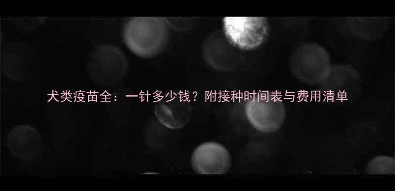图片 犬类疫苗全：一针多少钱？附接种时间表与费用清单