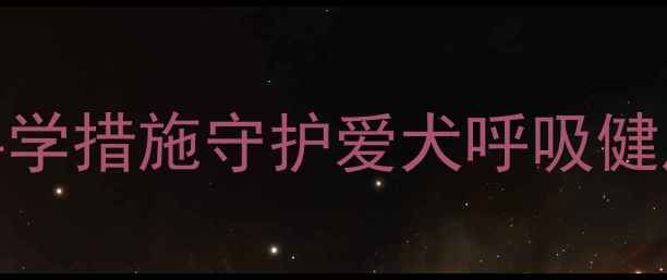 图片 犬肺炎预防全攻略：5大科学措施守护爱犬呼吸健康（附疫苗与护理指南）1