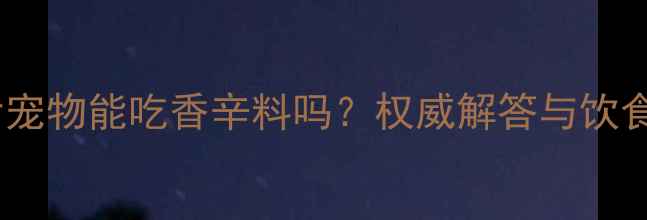 图片 狂犬疫苗后宠物能吃香辛料吗？权威解答与饮食禁忌指南2