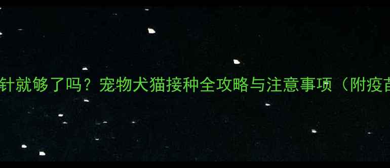 图片 狂犬疫苗打一针就够了吗？宠物犬猫接种全攻略与注意事项（附疫苗类型对比）1