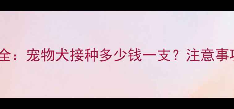 图片 狂犬疫苗费用全：宠物犬接种多少钱一支？注意事项及预防指南1