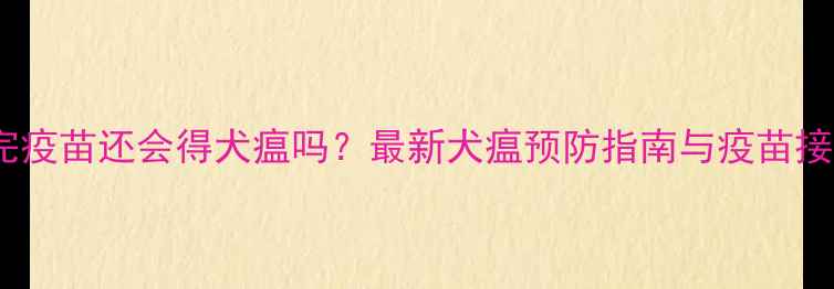 图片 狗打完疫苗还会得犬瘟吗？最新犬瘟预防指南与疫苗接种全1