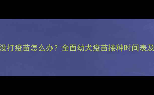 图片 狗狗4个月没打疫苗怎么办？全面幼犬疫苗接种时间表及补救措施1