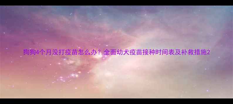 图片 狗狗4个月没打疫苗怎么办？全面幼犬疫苗接种时间表及补救措施2