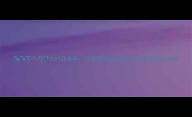 图片 狗狗两个月驱虫时间表全：科学预防体内体外寄生虫的黄金指南