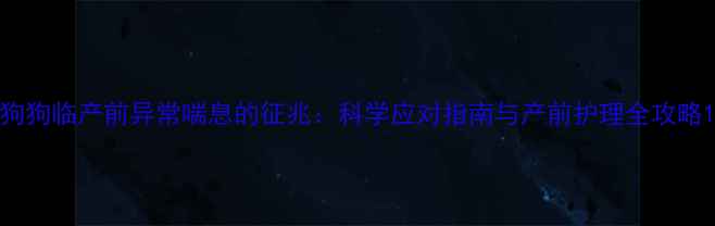 图片 狗狗临产前异常喘息的征兆：科学应对指南与产前护理全攻略1