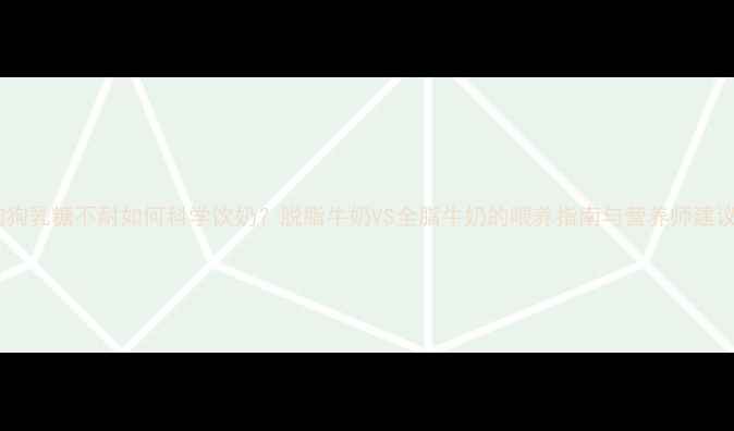 图片 狗狗乳糖不耐如何科学饮奶？脱脂牛奶VS全脂牛奶的喂养指南与营养师建议2