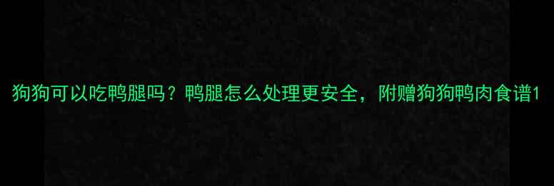 图片 狗狗可以吃鸭腿吗？鸭腿怎么处理更安全，附赠狗狗鸭肉食谱1