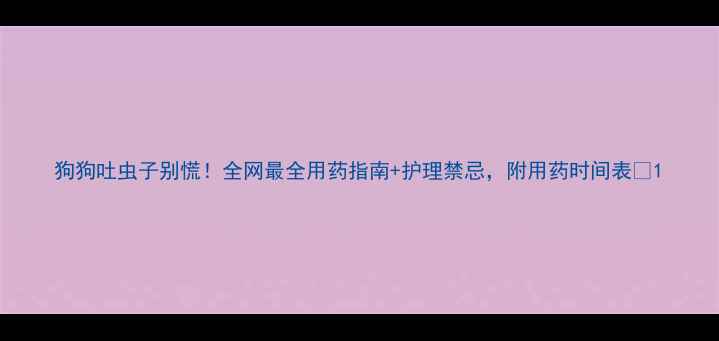 图片 狗狗吐虫子别慌！全网最全用药指南+护理禁忌，附用药时间表🐾1